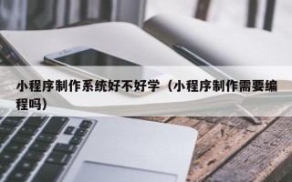 临邑小程序制作系统好不好学（小程序制作需要编程吗）