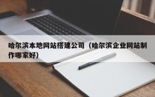 临邑哈尔滨本地网站搭建公司（哈尔滨企业网站制作哪家好）