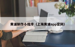 临邑黄浦制作小程序（上海黄浦app官网）
