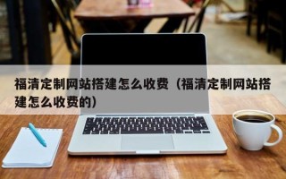 临邑福清定制网站搭建怎么收费（福清定制网站搭建怎么收费的）