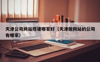 临邑天津公司网站搭建哪家好（天津做网站的公司有哪家）