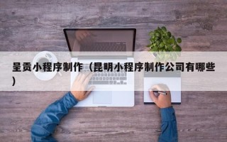 临邑呈贡小程序制作（昆明小程序制作公司有哪些）