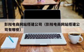 临邑彭阳电商网站搭建公司（彭阳电商网站搭建公司有哪些）