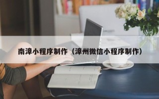 临邑南漳小程序制作（漳州微信小程序制作）