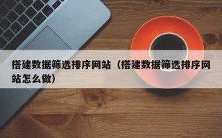 临邑搭建数据筛选排序网站（搭建数据筛选排序网站怎么做）