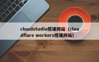 临邑cloudstudio搭建网站（cloudflare workers搭建网站）
