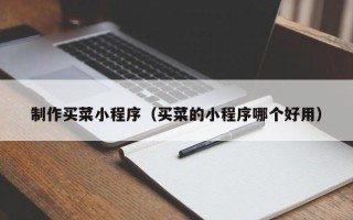 临邑制作买菜小程序（买菜的小程序哪个好用）