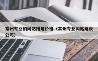 临邑常州专业的网站搭建价格（常州专业网站建设公司）