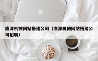 临邑鹰潭机械网站搭建公司（鹰潭机械网站搭建公司招聘）